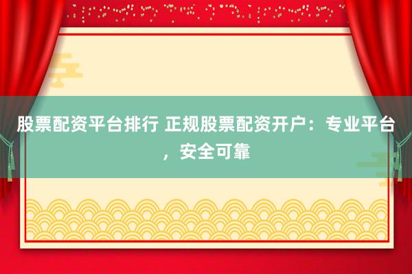 股票配资平台排行 正规股票配资开户：专业平台，安全可靠