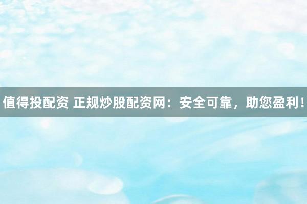 值得投配资 正规炒股配资网：安全可靠，助您盈利！