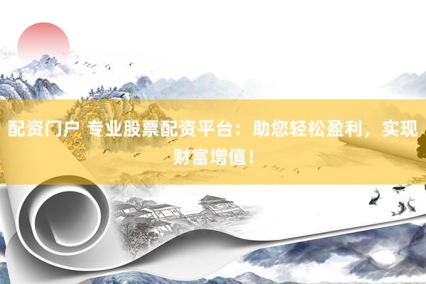 配资门户 专业股票配资平台：助您轻松盈利，实现财富增值！