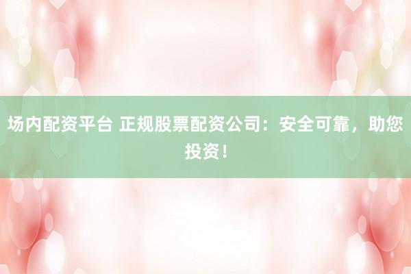 场内配资平台 正规股票配资公司：安全可靠，助您投资！