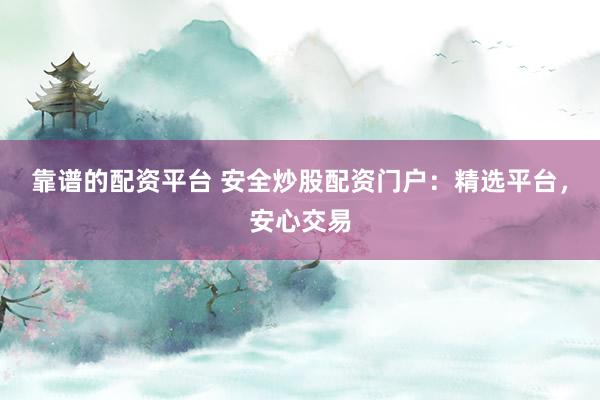 靠谱的配资平台 安全炒股配资门户：精选平台，安心交易
