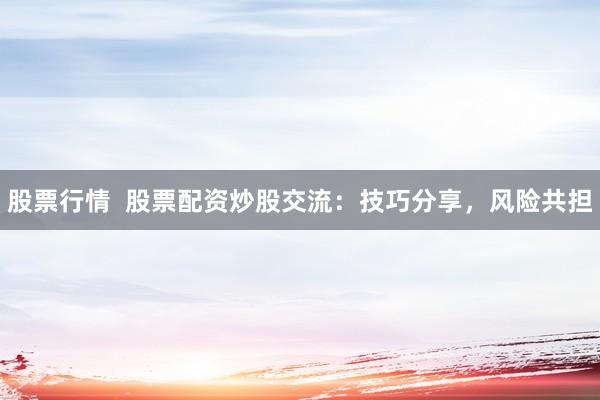 股票行情  股票配资炒股交流：技巧分享，风险共担