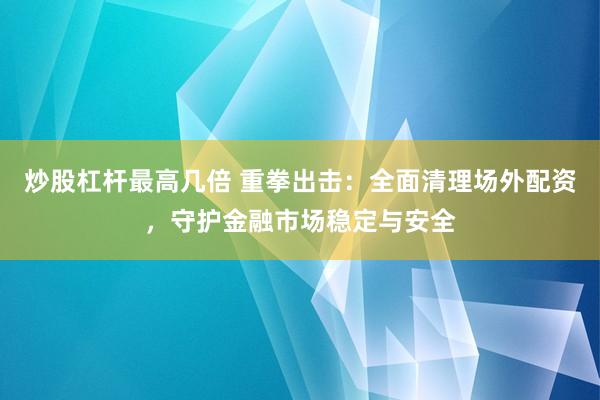 炒股杠杆最高几倍 重拳出击：全面清理场外配资，守护金融市场稳定与安全