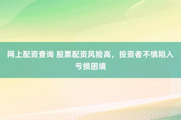 网上配资查询 股票配资风险高，投资者不慎陷入亏损困境