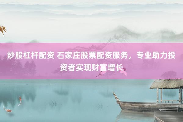炒股杠杆配资 石家庄股票配资服务，专业助力投资者实现财富增长