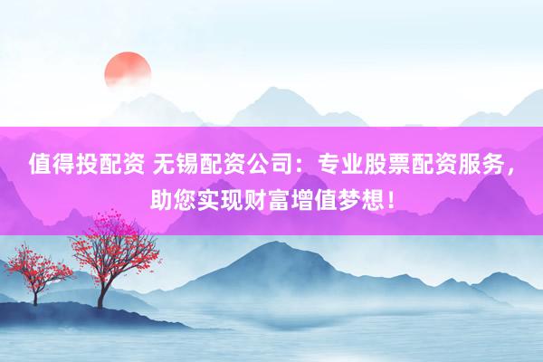 值得投配资 无锡配资公司：专业股票配资服务，助您实现财富增值梦想！