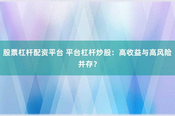 股票杠杆配资平台 平台杠杆炒股：高收益与高风险并存？