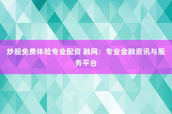 炒股免费体验专业配资 融网：专业金融资讯与服务平台
