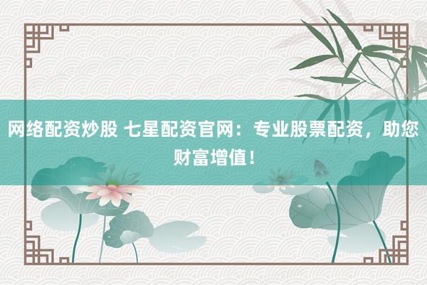 网络配资炒股 七星配资官网：专业股票配资，助您财富增值！