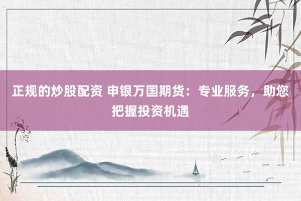 正规的炒股配资 申银万国期货：专业服务，助您把握投资机遇
