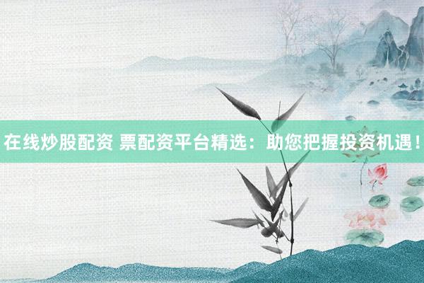 在线炒股配资 票配资平台精选：助您把握投资机遇！