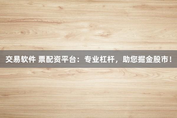 交易软件 票配资平台：专业杠杆，助您掘金股市！