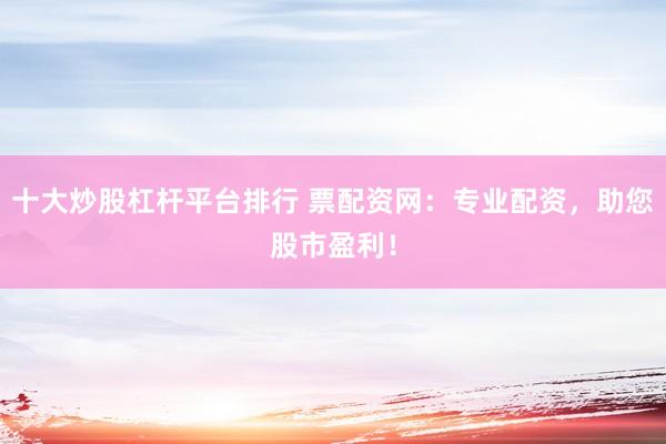 十大炒股杠杆平台排行 票配资网：专业配资，助您股市盈利！