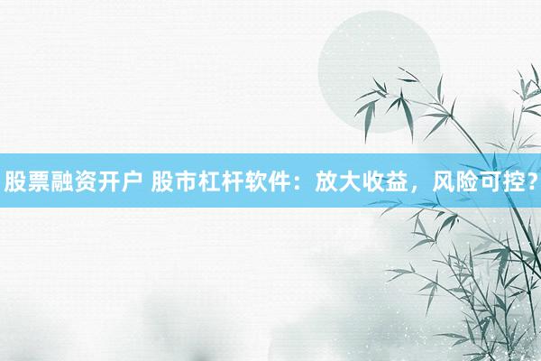 股票融资开户 股市杠杆软件：放大收益，风险可控？
