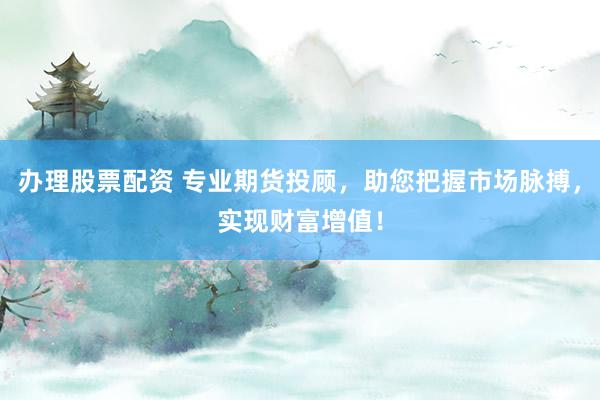 办理股票配资 专业期货投顾，助您把握市场脉搏，实现财富增值！