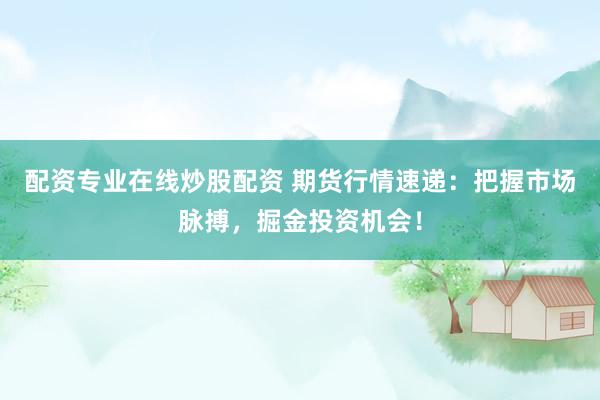 配资专业在线炒股配资 期货行情速递：把握市场脉搏，掘金投资机会！