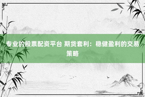 专业的股票配资平台 期货套利：稳健盈利的交易策略