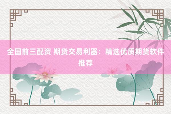 全国前三配资 期货交易利器：精选优质期货软件推荐