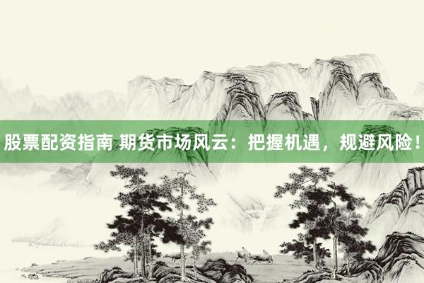 股票配资指南 期货市场风云：把握机遇，规避风险！
