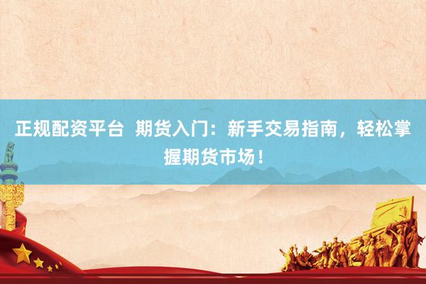 正规配资平台  期货入门：新手交易指南，轻松掌握期货市场！