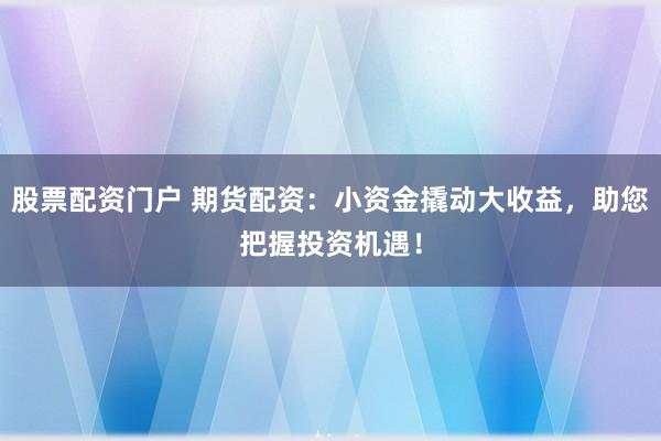 股票配资门户 期货配资：小资金撬动大收益，助您把握投资机遇！