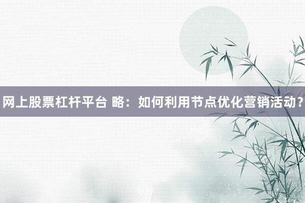 网上股票杠杆平台 略：如何利用节点优化营销活动？