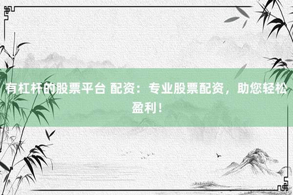 有杠杆的股票平台 配资：专业股票配资，助您轻松盈利！