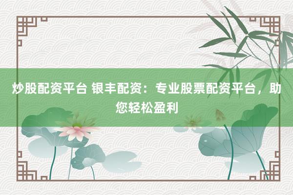 炒股配资平台 银丰配资：专业股票配资平台，助您轻松盈利