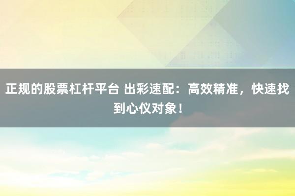 正规的股票杠杆平台 出彩速配：高效精准，快速找到心仪对象！
