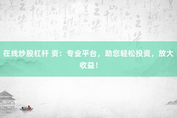 在线炒股杠杆 资：专业平台，助您轻松投资，放大收益！