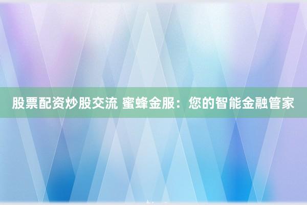 股票配资炒股交流 蜜蜂金服：您的智能金融管家