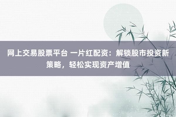 网上交易股票平台 一片红配资：解锁股市投资新策略，轻松实现资产增值