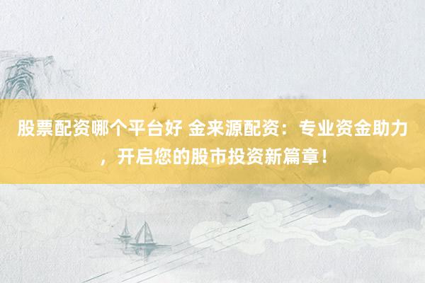 股票配资哪个平台好 金来源配资：专业资金助力，开启您的股市投资新篇章！