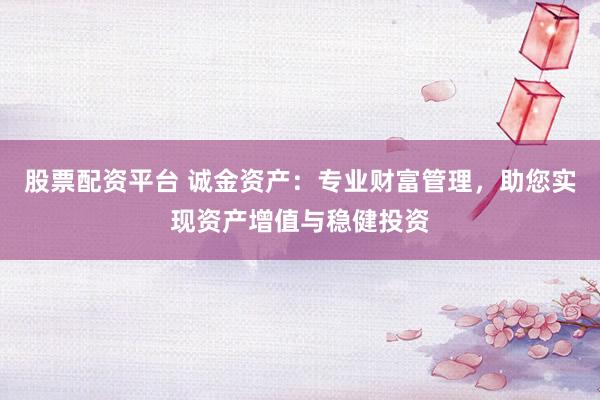 股票配资平台 诚金资产：专业财富管理，助您实现资产增值与稳健投资