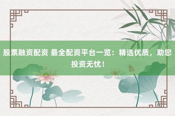 股票融资配资 最全配资平台一览：精选优质，助您投资无忧！