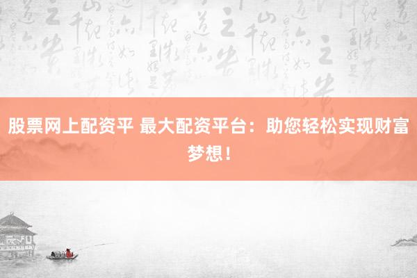 股票网上配资平 最大配资平台：助您轻松实现财富梦想！