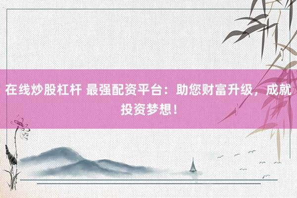 在线炒股杠杆 最强配资平台：助您财富升级，成就投资梦想！