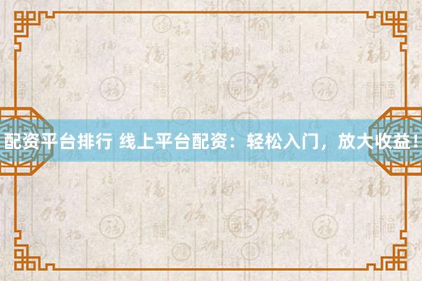 配资平台排行 线上平台配资：轻松入门，放大收益！