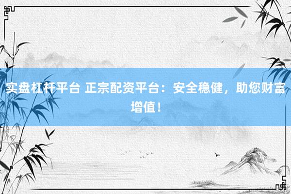 实盘杠杆平台 正宗配资平台：安全稳健，助您财富增值！
