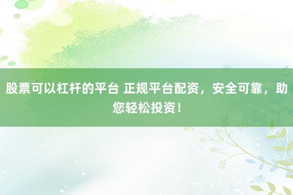 股票可以杠杆的平台 正规平台配资，安全可靠，助您轻松投资！