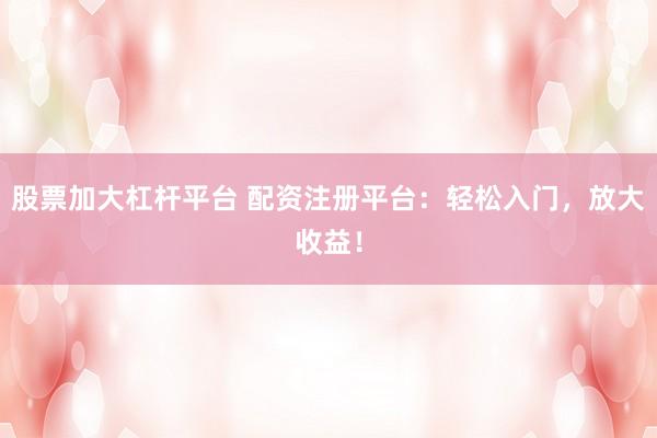 股票加大杠杆平台 配资注册平台：轻松入门，放大收益！