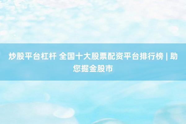 炒股平台杠杆 全国十大股票配资平台排行榜 | 助您掘金股市