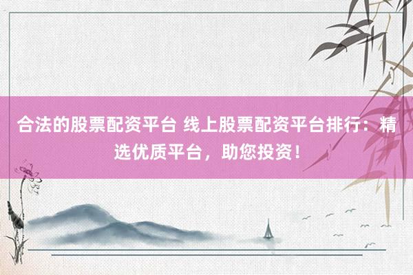 合法的股票配资平台 线上股票配资平台排行：精选优质平台，助您投资！