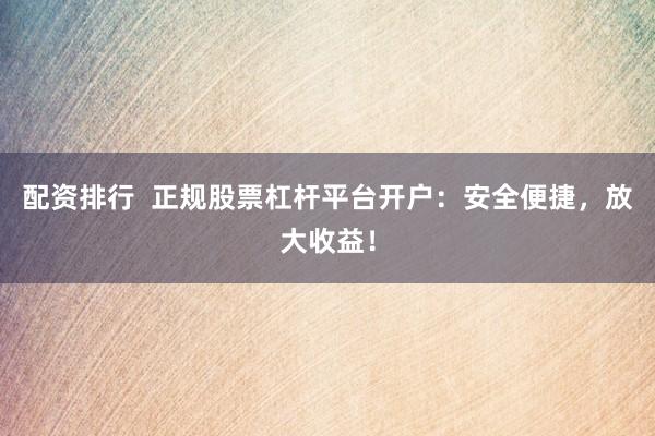 配资排行  正规股票杠杆平台开户：安全便捷，放大收益！