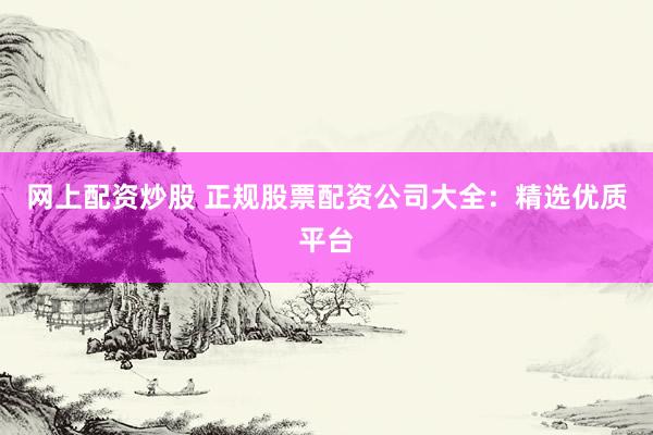 网上配资炒股 正规股票配资公司大全：精选优质平台