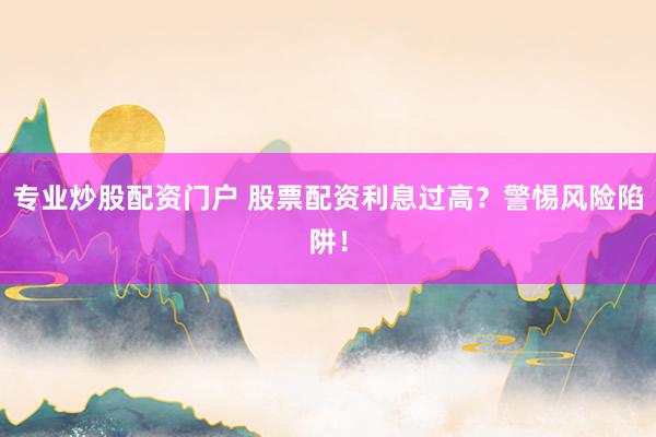 专业炒股配资门户 股票配资利息过高？警惕风险陷阱！