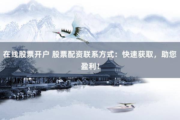 在线股票开户 股票配资联系方式：快速获取，助您盈利！