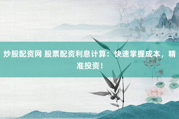 炒股配资网 股票配资利息计算：快速掌握成本，精准投资！