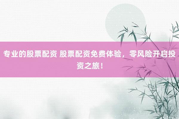 专业的股票配资 股票配资免费体验，零风险开启投资之旅！