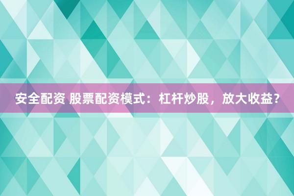 安全配资 股票配资模式：杠杆炒股，放大收益？